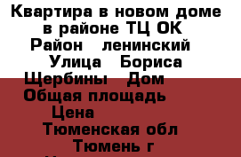 Квартира в новом доме, в районе ТЦ ОК › Район ­ ленинский › Улица ­ Бориса Щербины › Дом ­ 13 › Общая площадь ­ 63 › Цена ­ 2 700 000 - Тюменская обл., Тюмень г. Недвижимость » Квартиры продажа   . Тюменская обл.,Тюмень г.